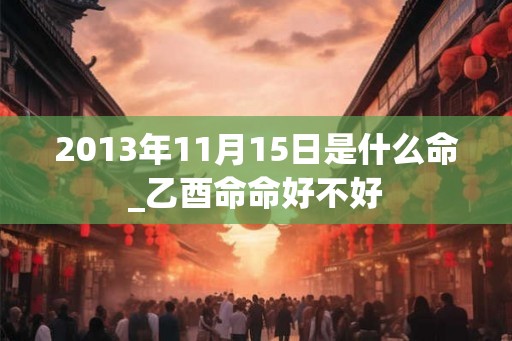 2013年11月15日是什么命_乙酉命命好不好