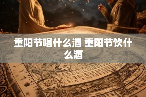 重阳节喝什么酒 重阳节饮什么酒