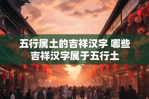五行属土的吉祥汉字 哪些吉祥汉字属于五行土
