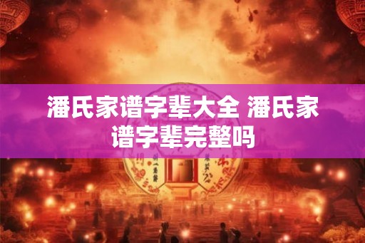 潘氏家谱字辈大全 潘氏家谱字辈完整吗