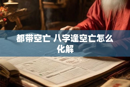 都带空亡 八字逢空亡怎么化解 都带空亡 八字逢空亡怎么化解