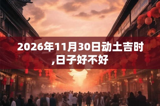 2026年11月30日动土吉时,日子好不好