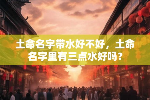土命名字带水好不好，土命名字里有三点水好吗？