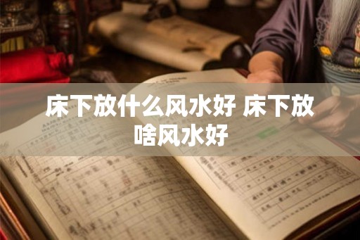 床下放什么风水好 床下放啥风水好 床下放什么风水好 床下放啥风水好