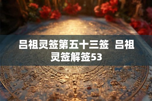 吕祖灵签第五十三签  吕祖灵签解签53