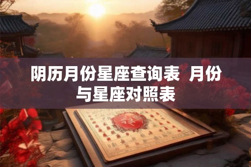阴历月份星座查询表  月份与星座对照表