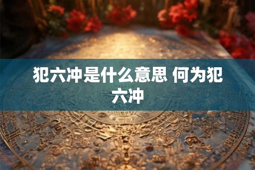 犯六冲是什么意思 何为犯六冲