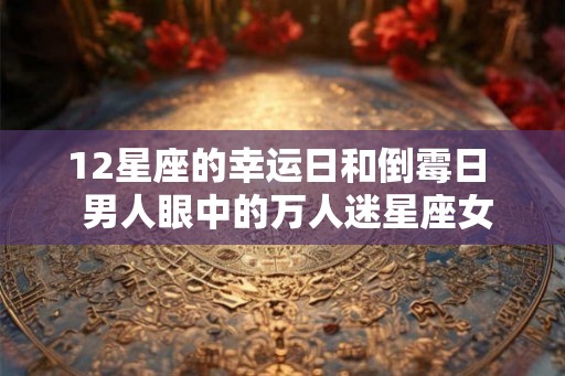 12星座的幸运日和倒霉日  男人眼中的万人迷星座女
