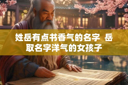 姓岳有点书香气的名字  岳取名字洋气的女孩子