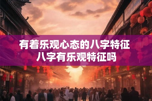 有着乐观心态的八字特征 八字有乐观特征吗 有着乐观心态的八字特征 八字有乐观特征吗