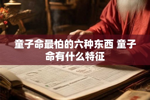 童子命最怕的六种东西 童子命有什么特征 童子命最怕的六种东西 童子命有什么特征