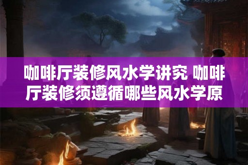 咖啡厅装修风水学讲究 咖啡厅装修须遵循哪些风水学原则