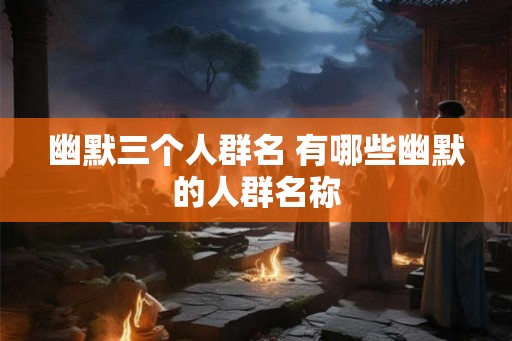幽默三个人群名 有哪些幽默的人群名称