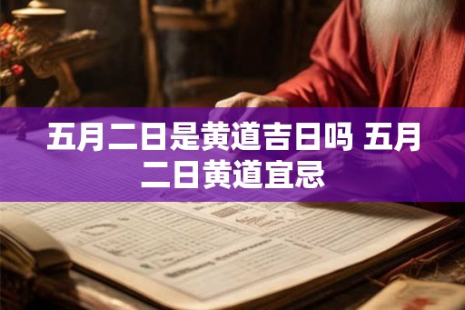 五月二日是黄道吉日吗 五月二日黄道宜忌 五月二日是黄道吉日吗 五月二日黄道宜忌