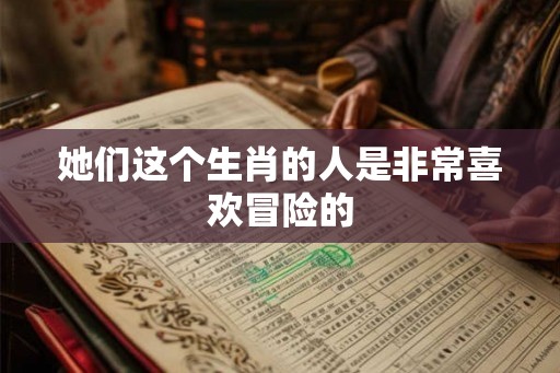 她们这个生肖的人是非常喜欢冒险的