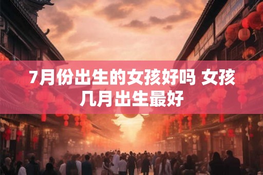 7月份出生的女孩好吗 女孩几月出生最好
