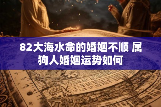 82大海水命的婚姻不顺 属狗人婚姻运势如何
