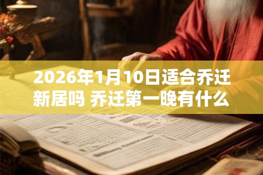 2026年1月10日适合乔迁新居吗 乔迁第一晚有什么禁忌 2026年1月10日适合乔迁新居吗 乔迁第一晚有什么禁忌