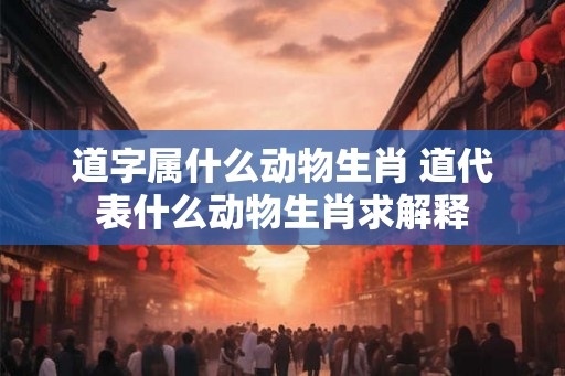 道字属什么动物生肖 道代表什么动物生肖求解释