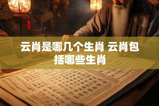 云肖是哪几个生肖 云肖包括哪些生肖 云肖是哪几个生肖 云肖包括哪些生肖