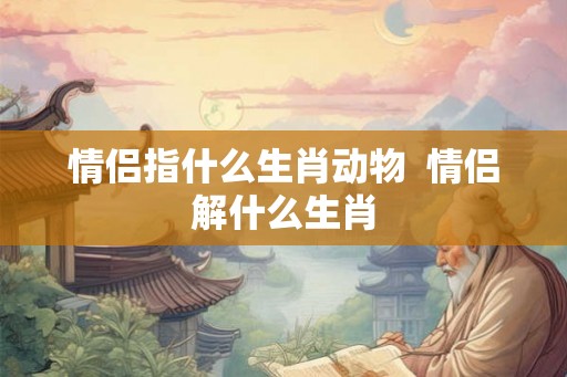 情侣指什么生肖动物  情侣解什么生肖
