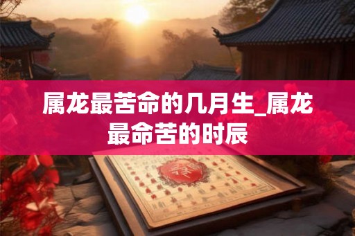 属龙最苦命的几月生_属龙最命苦的时辰