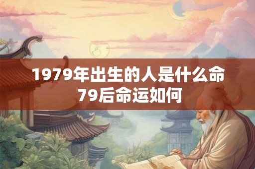 1979年出生的人是什么命 79后命运如何