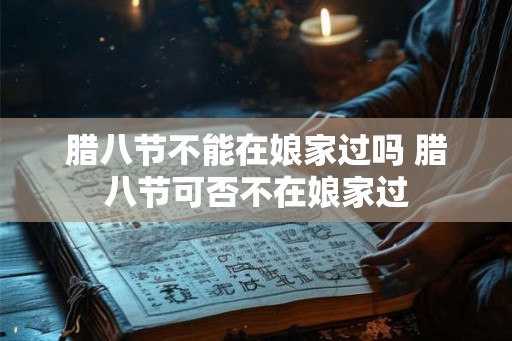 腊八节不能在娘家过吗 腊八节可否不在娘家过 腊八节不能在娘家过吗 腊八节可否不在娘家过