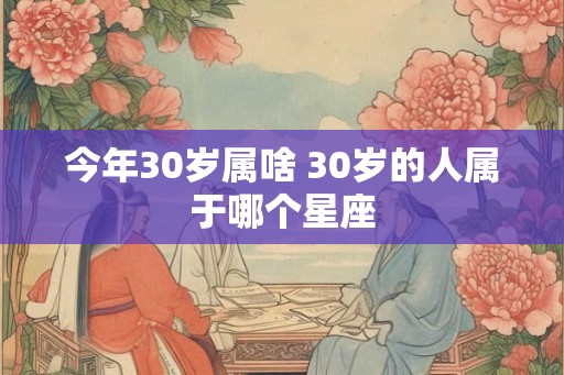 今年30岁属啥 30岁的人属于哪个星座