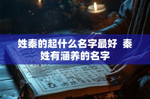 姓秦的起什么名字最好 秦姓有涵养的名字 姓秦的起什么名字最好 秦姓有涵养的名字