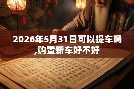 2026年5月31日可以提车吗,购置新车好不好