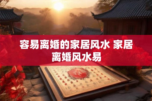容易离婚的家居风水 家居离婚风水易 容易离婚的家居风水 家居离婚风水易