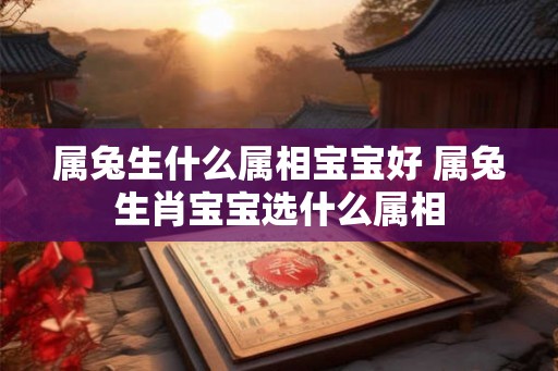 属兔生什么属相宝宝好 属兔生肖宝宝选什么属相