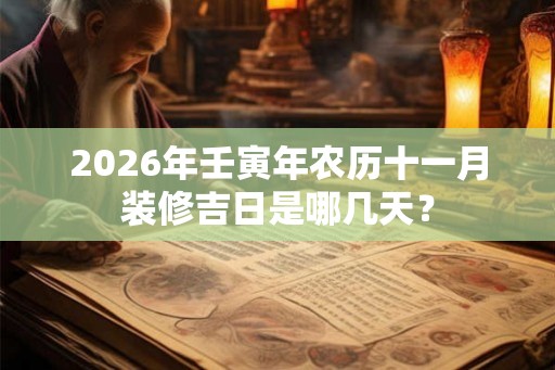 2026年壬寅年农历十一月装修吉日是哪几天？