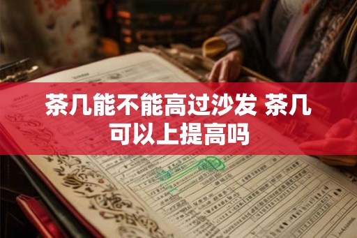 茶几能不能高过沙发 茶几可以上提高吗