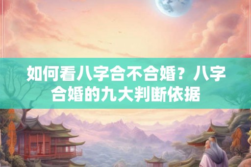 如何看八字合不合婚？八字合婚的九大判断依据