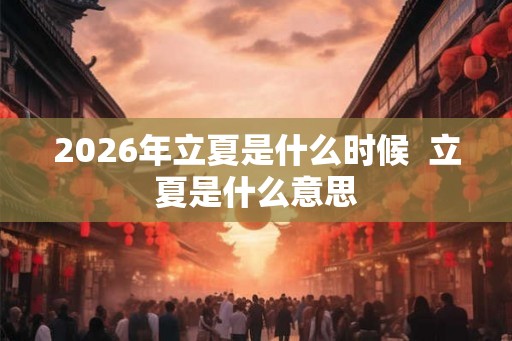 2026年立夏是什么时候  立夏是什么意思