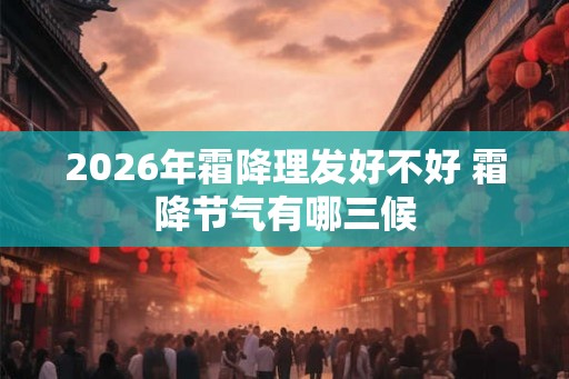 2026年霜降理发好不好 霜降节气有哪三候 2026年霜降理发好不好 霜降节气有哪三候