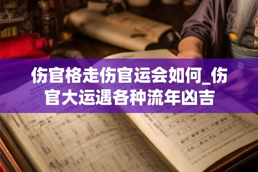 伤官格走伤官运会如何_伤官大运遇各种流年凶吉