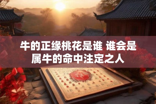 牛的正缘桃花是谁 谁会是属牛的命中注定之人
