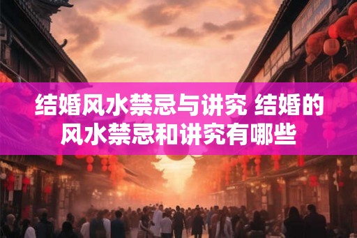 结婚风水禁忌与讲究 结婚的风水禁忌和讲究有哪些