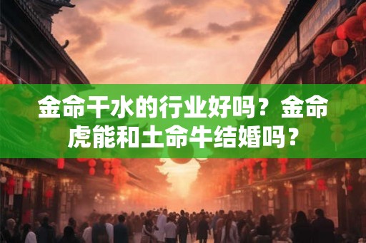 金命干水的行业好吗？金命虎能和土命牛结婚吗？