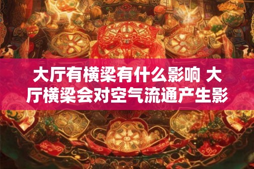 大厅有横梁有什么影响 大厅横梁会对空气流通产生影响吗 大厅有横梁有什么影响 大厅横梁会对空气流通产生影响吗