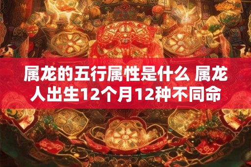 属龙的五行属性是什么 属龙人出生12个月12种不同命