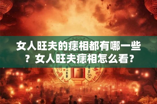 女人旺夫的痣相都有哪一些？女人旺夫痣相怎么看？