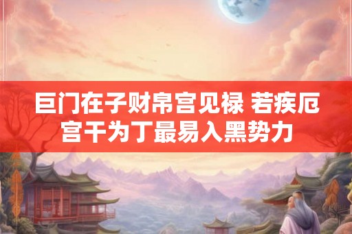 巨门在子财帛宫见禄 若疾厄宫干为丁最易入黑势力