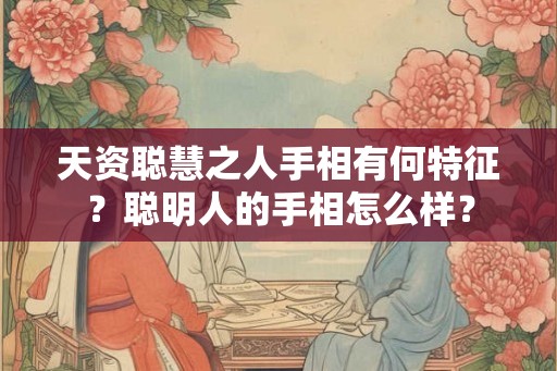 天资聪慧之人手相有何特征？聪明人的手相怎么样？