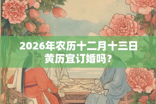 2026年农历十二月十三日黄历宜订婚吗? 2026年农历十二月十三日黄历宜订婚吗?