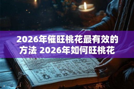 2026年催旺桃花最有效的方法 2026年如何旺桃花 2026年催旺桃花最有效的方法 2026年如何旺桃花