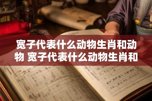 宽子代表什么动物生肖和动物 宽子代表什么动物生肖和动物生肖 宽子代表什么动物生肖和动物 宽子代表什么动物生肖和动物生肖